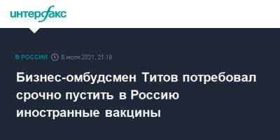 Борис Титов - Бизнес-омбудсмен Титов потребовал срочно пустить в Россию иностранные вакцины - interfax.ru - Москва - Россия