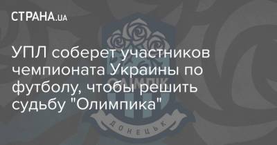 УПЛ соберет участников чемпионата Украины по футболу, чтобы решить судьбу "Олимпика" - strana.ua - Украина