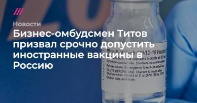Михаил Мурашко - Бизнес-омбудсмен Титов призвал срочно допустить иностранные вакцины в Россию - tvrain.ru - Россия