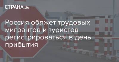 Россия обяжет трудовых мигрантов и туристов регистрироваться в день прибытия - strana.ua - Россия - Украина