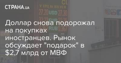Доллар снова подорожал на покупках иностранцев. Рынок обсуждает "подарок" в $2,7 млрд от МВФ - strana.ua - Украина