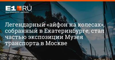 Легендарный «айфон на колесах», собранный в Екатеринбурге, стал частью экспозиции Музея транспорта в Москве - e1.ru - Москва - Екатеринбург