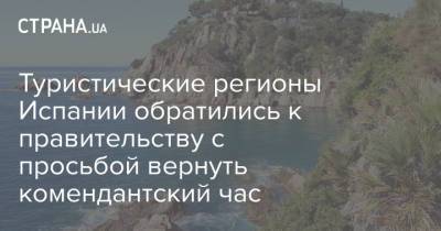Туристические регионы Испании обратились к правительству с просьбой вернуть комендантский час - strana.ua - Украина - Испания