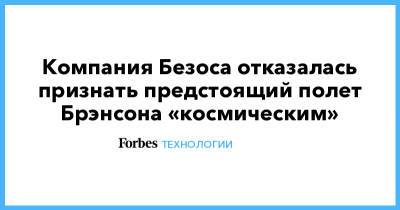 Джефф Безос - Ричард Брэнсон - Компания Безоса отказалась признать предстоящий полет Брэнсона «космическим» - forbes.ru