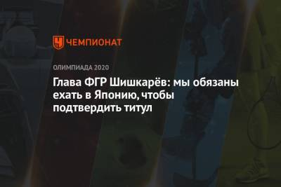 Сергей Шишкарев - Глава ФГР Шишкарёв: мы обязаны ехать в Японию, чтобы подтвердить титул - championat.com - Россия - Токио - Япония