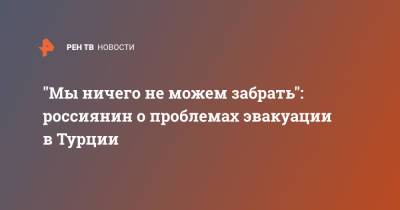 "Мы ничего не можем забрать": россиянин о проблемах эвакуации в Турции - ren.tv - Россия - Турция