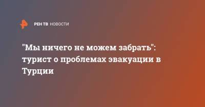"Мы ничего не можем забрать": турист о проблемах эвакуации в Турции - ren.tv - Турция