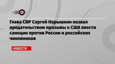 Сергей Нарышкин - Глава СВР Сергей Нарышкин назвал предательством призывы к США ввести санкции против России и российских чиновников - echo.msk.ru - Россия - США