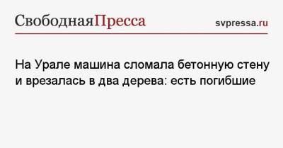 На Урале машина сломала бетонную стену и врезалась в два дерева: есть погибшие - svpressa.ru - Москва - окр. Янао - Ейск - На