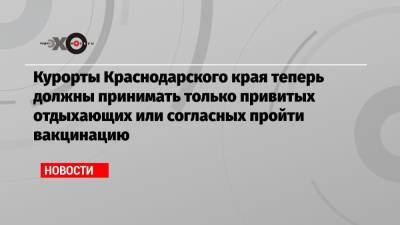 Курорты Краснодарского края теперь должны принимать только привитых отдыхающих или согласных пройти вакцинацию - echo.msk.ru - Краснодарский край