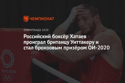 Российский боксёр Хатаев проиграл британцу Уиттакеру и стал бронзовым призёром ОИ-2021 - championat.com - Россия - Китай - США - Токио - Англия - Япония
