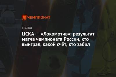 Игорь Акинфеев - Рифат Жемалетдинов - Федор Смолов - Кристиян Бистрович - ЦСКА — «Локомотив»: результат матча чемпионата России, кто выиграл, какой счёт, кто забил - championat.com - Москва - Россия