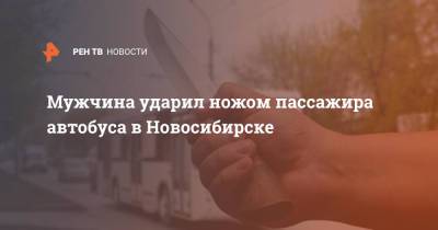 Мужчина ударил ножом пассажира автобуса в Новосибирске - ren.tv - Новосибирск