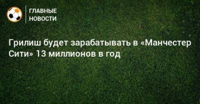 Джон Грилиш - Грилиш будет зарабатывать в «Манчестер Сити» 13 миллионов в год - bombardir.ru