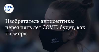 Изобретатель антисептика: через пять лет COVID будет, как насморк - ura.news