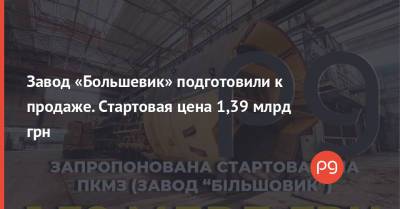Дмитрий Сенниченко - Завод «Большевик» подготовили к продаже. Стартовая цена 1,39 млрд грн - thepage.ua - Украина - Киев