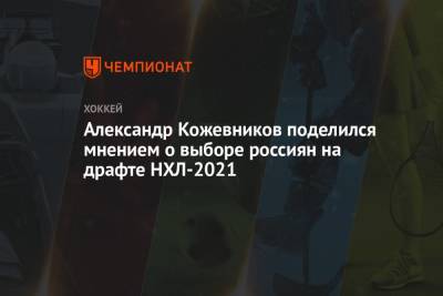 Александр Кожевников - Александр Кожевников поделился мнением о выборе россиян на драфте НХЛ-2021 - championat.com - Россия