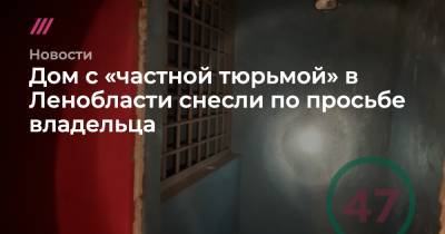 Дом с «частной тюрьмой» в Ленобласти снесли по просьбе владельца - tvrain.ru - Ленинградская обл.