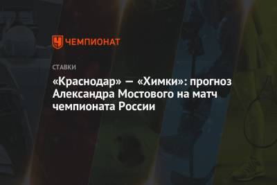 Александр Мостовой - «Краснодар» — «Химки»: прогноз Александра Мостового на матч чемпионата России - championat.com - Россия - Краснодар