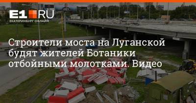 Артем Устюжанин - Строители моста на Луганской будят жителей Ботаники отбойными молотками. Видео - e1.ru - Екатеринбург