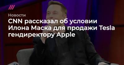 Илон Маск - Тим Кук - CNN рассказал об условии Илона Маска для продажи Tesla гендиректору Apple - tvrain.ru