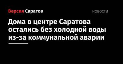 Дома в центре Саратова остались без холодной воды из-за коммунальной аварии - nversia.ru - Саратов