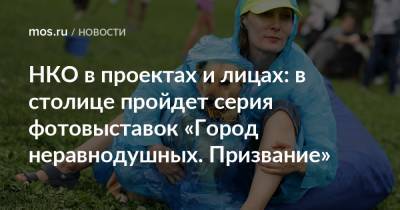 НКО в проектах и лицах: в столице пройдет серия фотовыставок «Город неравнодушных. Призвание» - mos.ru - Москва