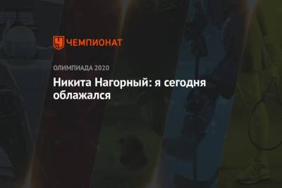Никита Нагорный - Никита Нагорный: я сегодня облажался - championat.com - Токио