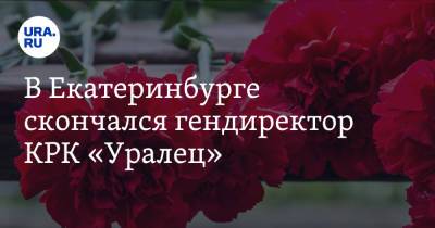 В Екатеринбурге скончался гендиректор КРК «Уралец» - ura.news - Екатеринбург