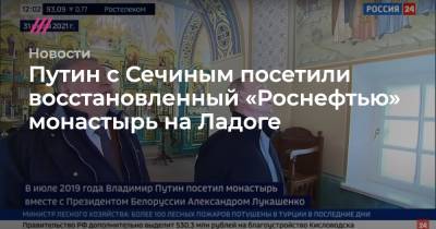 Путин с Сечиным посетили восстановленный «Роснефтью» монастырь на Ладоге - tvrain.ru - Россия - Финляндия
