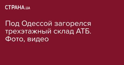 Под Одессой загорелся трехэтажный склад АТБ. Фото, видео - strana.ua - Украина - Одесса - Одесская обл.