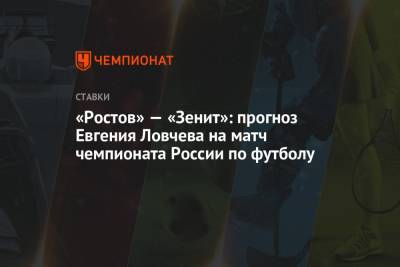 Евгений Ловчев - «Ростов» — «Зенит»: прогноз Евгения Ловчева на матч чемпионата России по футболу - championat.com - Москва - Россия - Ростов-На-Дону