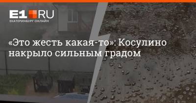 «Это жесть какая-то»: Косулино накрыло сильным градом - e1.ru - Екатеринбург