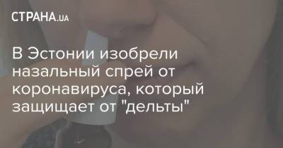 В Эстонии изобрели назальный спрей от коронавируса, который защищает от "дельты" - strana.ua - Украина - Эстония - Ухань