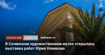 Юрий Новиков - В Сочинском художественном музее открылась выставка работ Юрия Новикова - kubnews.ru - Москва - Санкт-Петербург - Сочи