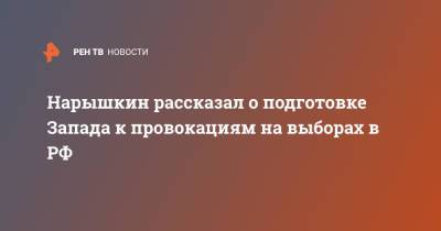 Сергей Нарышкин - Нарышкин рассказал о подготовке Запада к провокациям на выборах в РФ - ren.tv - Россия - Запад