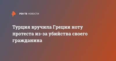 Турция вручила Греции ноту протеста из-за убийства своего гражданина - ren.tv - Турция - Анкара - Греция