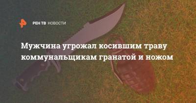 Евгений Моисеев - Мужчина угрожал косившим траву коммунальщикам гранатой и ножом - ren.tv - Пятигорск - Железноводск