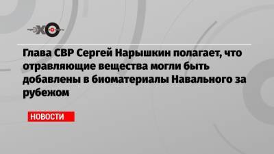 Алексей Навальный - Сергей Лавров - Сергей Нарышкин - Глава СВР Сергей Нарышкин полагает, что отравляющие вещества могли быть добавлены в биоматериалы Навального за рубежом - echo.msk.ru - Россия - Германия - Берлин - Омск