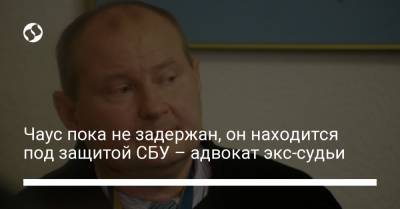 Чаус пока не задержан, он находится под защитой СБУ – адвокат экс-судьи - liga.net - Украина