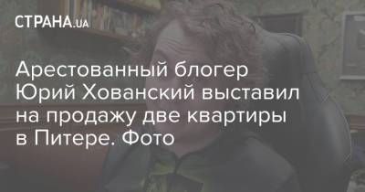 Юрий Хованский - Блогер - Арестованный блогер Юрий Хованский выставил на продажу две квартиры в Питере. Фото - strana.ua - Россия - Украина
