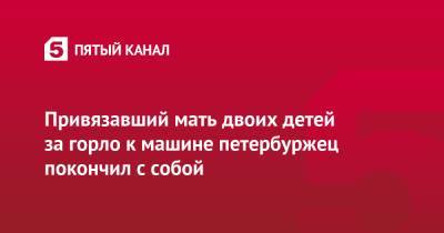 Привязавший мать двоих детей за горло к машине петербуржец покончил с собой - 5-tv.ru - Ленинградская обл. - Санкт-Петербург