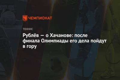 Карен Хачанов - Андрей Рублев - Александр Зверев - Рублёв — о Хачанове: после финала Олимпиады его дела пойдут в гору - championat.com - Россия - Токио