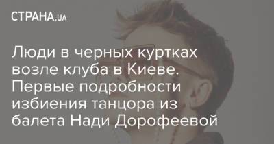 Надежда Дорофеева - Надя Дорофеева - Люди в черных куртках возле клуба в Киеве. Первые подробности избиения танцора из балета Нади Дорофеевой - strana.ua - Украина - Киев