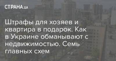 Штрафы для хозяев и квартира в подарок. Как в Украине обманывают с недвижимостью. Семь главных схем - strana.ua - Украина