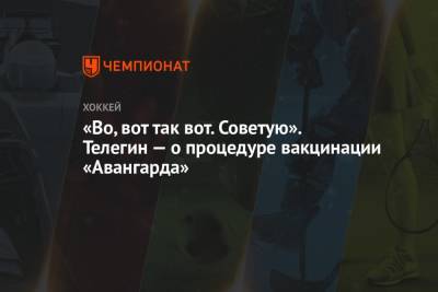 Иван Телегин - «Во, вот так вот. Советую». Телегин — о процедуре вакцинации «Авангарда» - championat.com - Сочи - Московская обл. - Омск