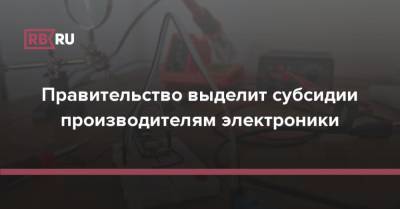 Правительство выделит субсидии производителям электроники - rb.ru - Россия