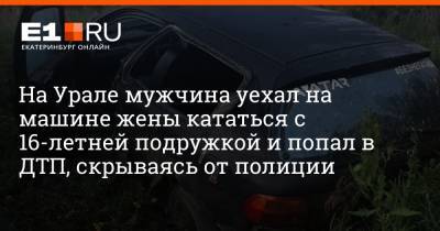 На Урале мужчина уехал на машине жены кататься с 16-летней подружкой и попал в ДТП, скрываясь от полиции - e1.ru - Россия - Екатеринбург - Свердловская обл.