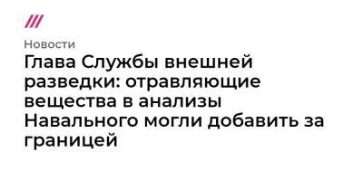 Глава Службы внешней разведки: отравляющие вещества в анализы Навального могли добавить за границей - tvrain.ru - Россия - Германия