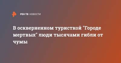 В оскверненном туристкой "Городе мертвых" люди тысячами гибли от чумы - ren.tv - респ. Алания
